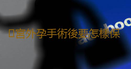 宮外孕手術後要怎樣保養