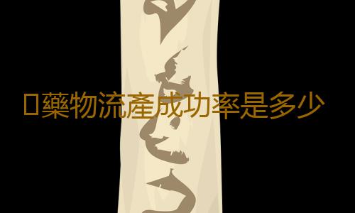 藥物流產成功率是多少