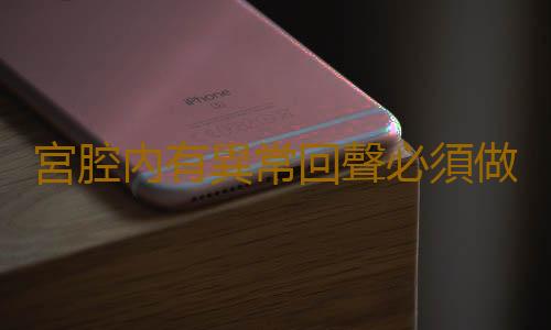 宮腔內有異常回聲必須做清宮手術麽?