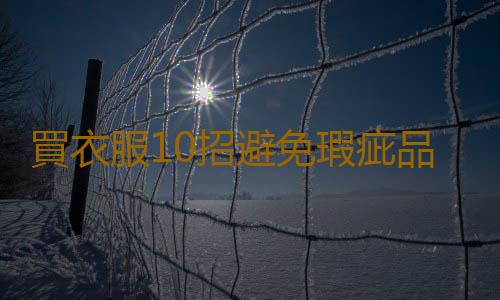 買衣服10招避免瑕疵品 辨別衣服質量的方法推薦